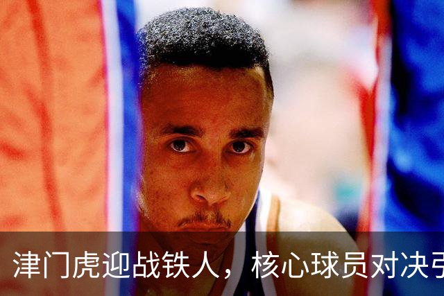 津门虎迎战铁人，核心球员对决引人关注